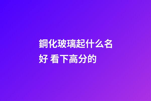 鋼化玻璃起什么名好 看下高分的-第1張-公司起名-玄機派